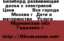 Бизиборд развивающая доска с электрикой  › Цена ­ 2 500 - Все города, Москва г. Дети и материнство » Услуги   . Мурманская обл.,Гаджиево г.